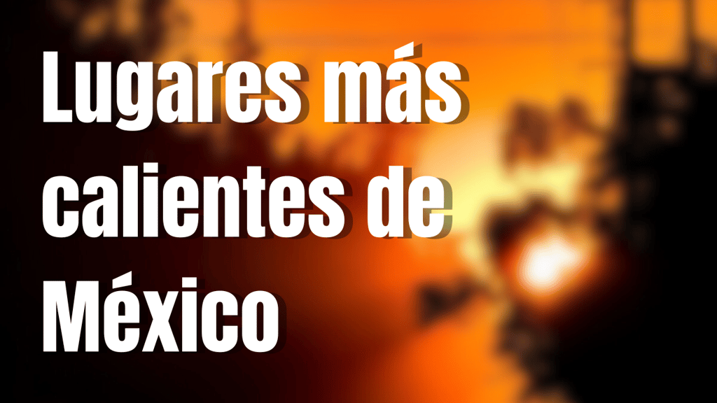 Estos son los lugares más calientes de México en mayo 2025, han superado los 47 grados