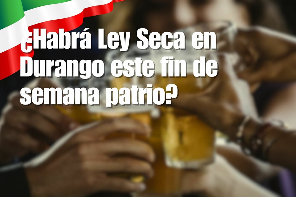 ¿Habrá Ley Seca en Durango este fin de semana patrio? Esto es lo que sabemos