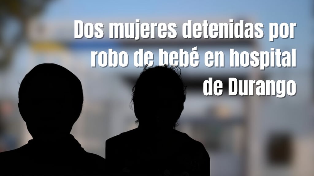 Ellas son las dos mujeres detenidas por robo de bebé en hospital de Durango