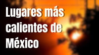 Estos son los lugares más calientes de México en mayo 2025, han superado los 47 grados 